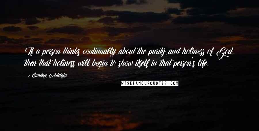 Sunday Adelaja Quotes: If a person thinks continually about the purity and holiness of God, then that holiness will begin to show itself in that person's life.