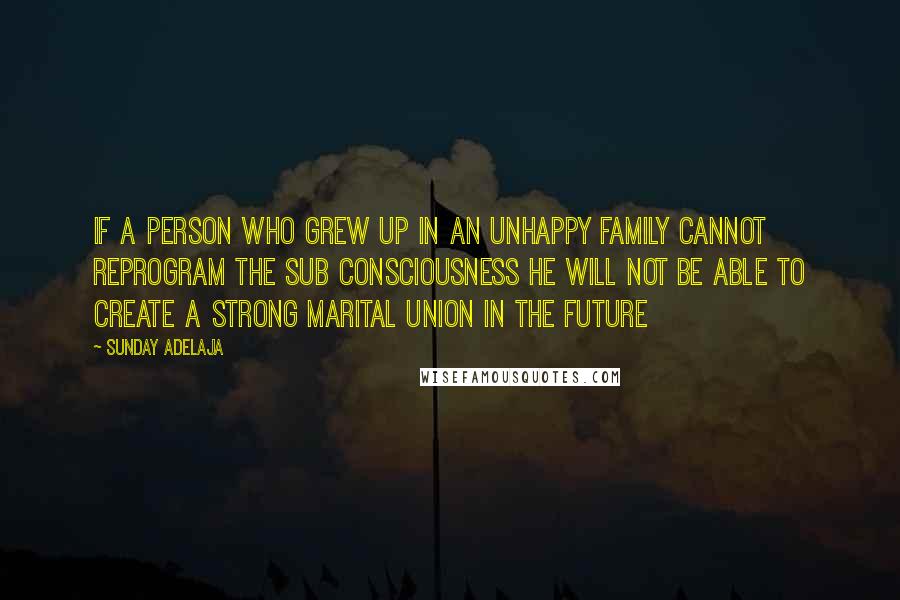 Sunday Adelaja Quotes: If a person who grew up in an unhappy family cannot reprogram the sub consciousness he will not be able to create a strong marital union in the future