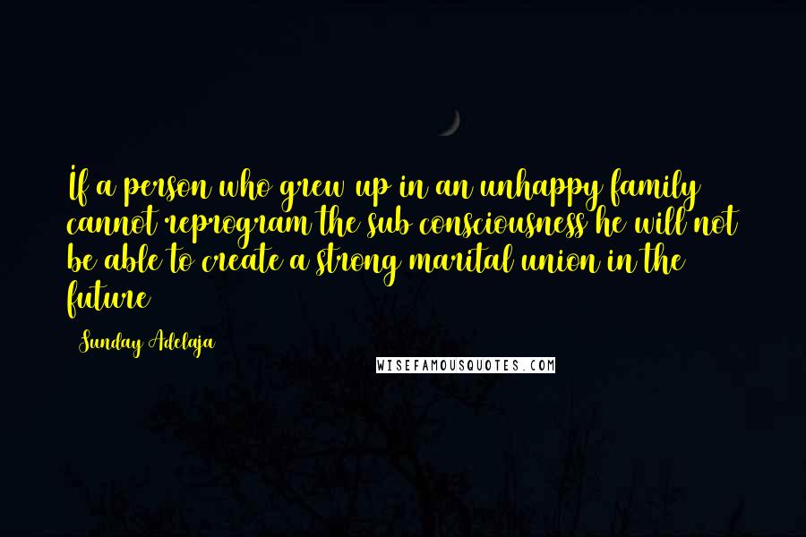 Sunday Adelaja Quotes: If a person who grew up in an unhappy family cannot reprogram the sub consciousness he will not be able to create a strong marital union in the future