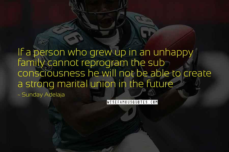 Sunday Adelaja Quotes: If a person who grew up in an unhappy family cannot reprogram the sub consciousness he will not be able to create a strong marital union in the future