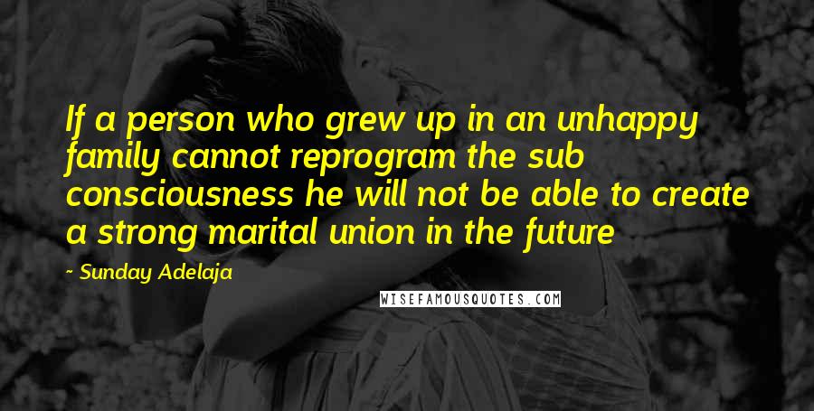 Sunday Adelaja Quotes: If a person who grew up in an unhappy family cannot reprogram the sub consciousness he will not be able to create a strong marital union in the future