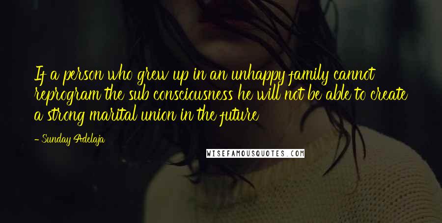 Sunday Adelaja Quotes: If a person who grew up in an unhappy family cannot reprogram the sub consciousness he will not be able to create a strong marital union in the future