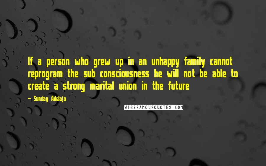 Sunday Adelaja Quotes: If a person who grew up in an unhappy family cannot reprogram the sub consciousness he will not be able to create a strong marital union in the future