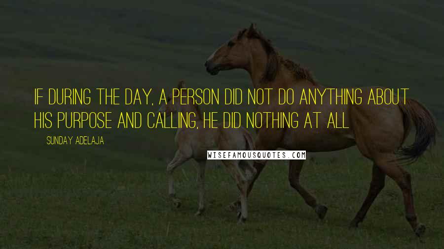 Sunday Adelaja Quotes: If during the day, a person did not do anything about his purpose and calling, he did nothing at all