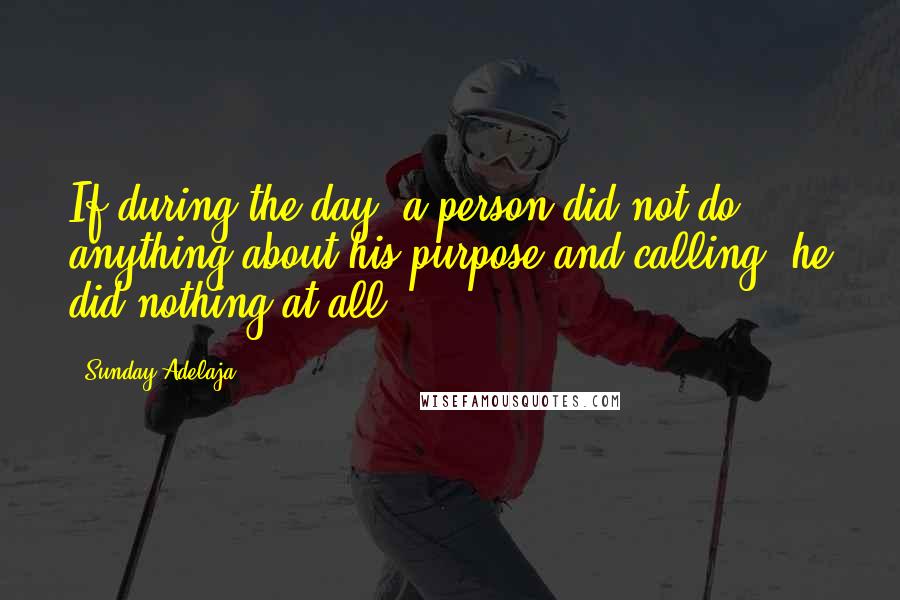 Sunday Adelaja Quotes: If during the day, a person did not do anything about his purpose and calling, he did nothing at all