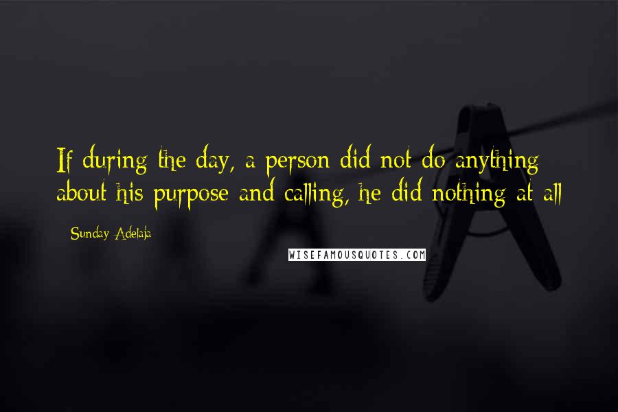 Sunday Adelaja Quotes: If during the day, a person did not do anything about his purpose and calling, he did nothing at all