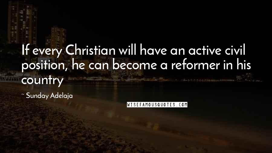 Sunday Adelaja Quotes: If every Christian will have an active civil position, he can become a reformer in his country