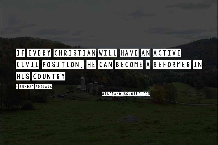 Sunday Adelaja Quotes: If every Christian will have an active civil position, he can become a reformer in his country