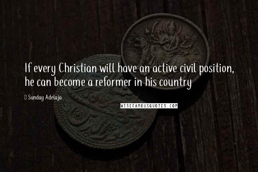 Sunday Adelaja Quotes: If every Christian will have an active civil position, he can become a reformer in his country