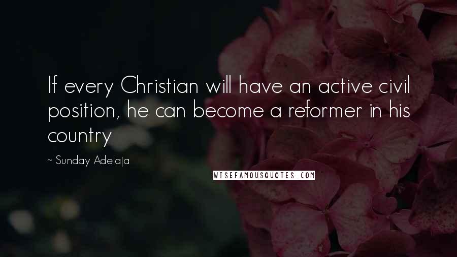 Sunday Adelaja Quotes: If every Christian will have an active civil position, he can become a reformer in his country