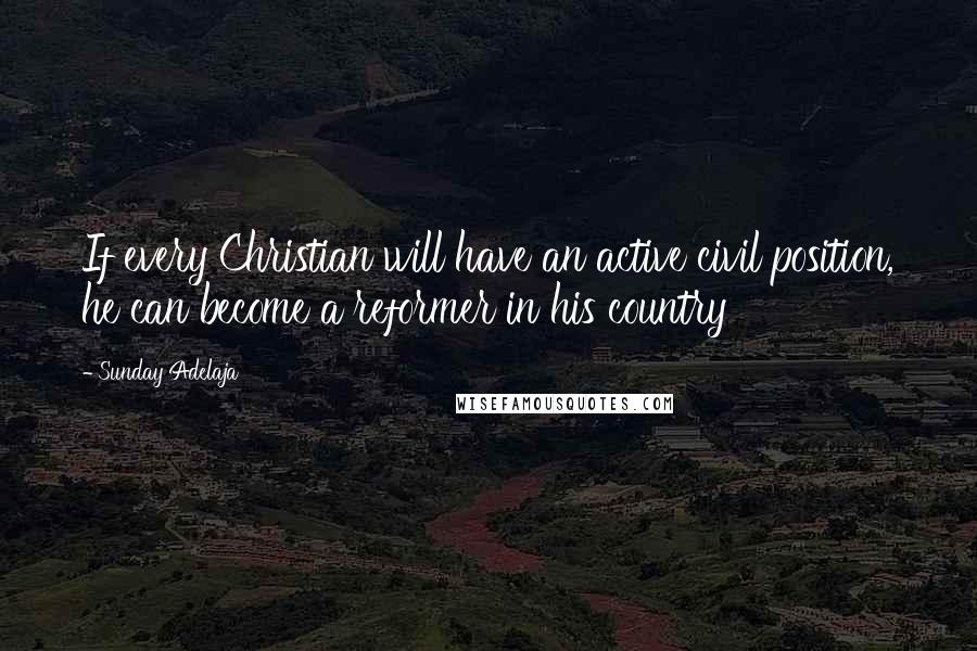 Sunday Adelaja Quotes: If every Christian will have an active civil position, he can become a reformer in his country