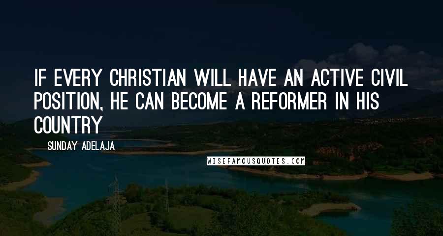 Sunday Adelaja Quotes: If every Christian will have an active civil position, he can become a reformer in his country