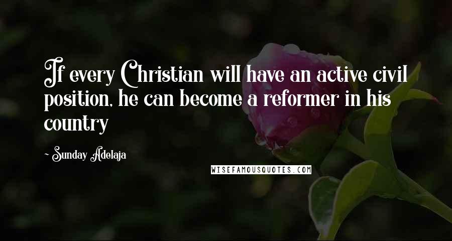 Sunday Adelaja Quotes: If every Christian will have an active civil position, he can become a reformer in his country