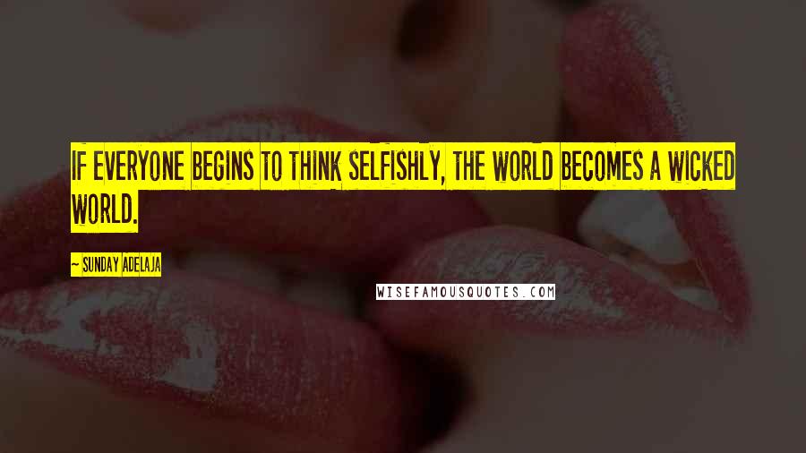 Sunday Adelaja Quotes: If everyone begins to think selfishly, the world becomes a wicked world.