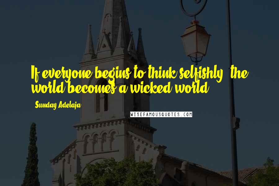 Sunday Adelaja Quotes: If everyone begins to think selfishly, the world becomes a wicked world.