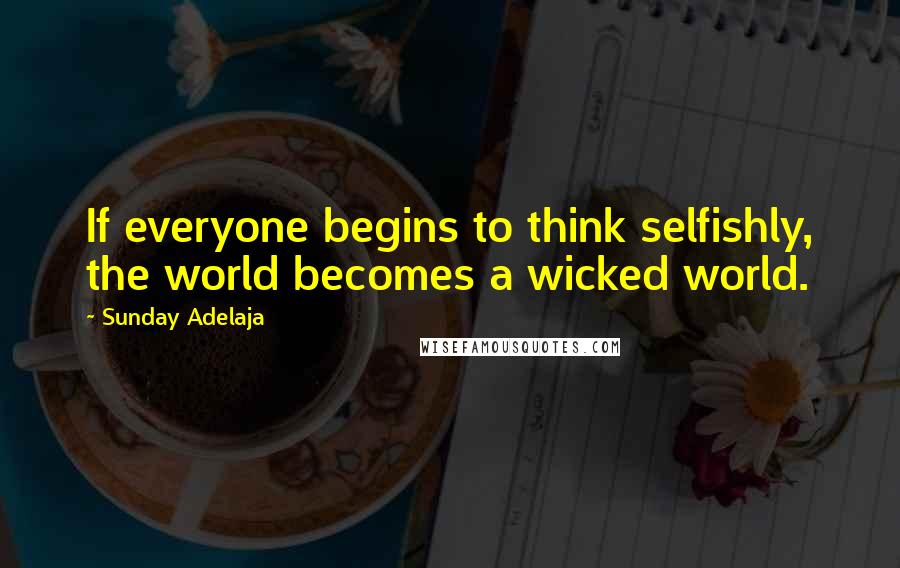 Sunday Adelaja Quotes: If everyone begins to think selfishly, the world becomes a wicked world.