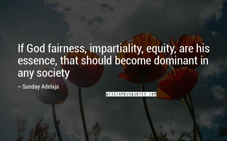 Sunday Adelaja Quotes: If God fairness, impartiality, equity, are his essence, that should become dominant in any society