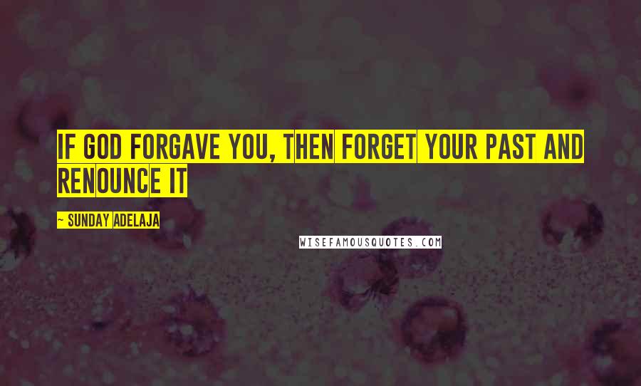 Sunday Adelaja Quotes: If God forgave you, then forget your past and renounce it