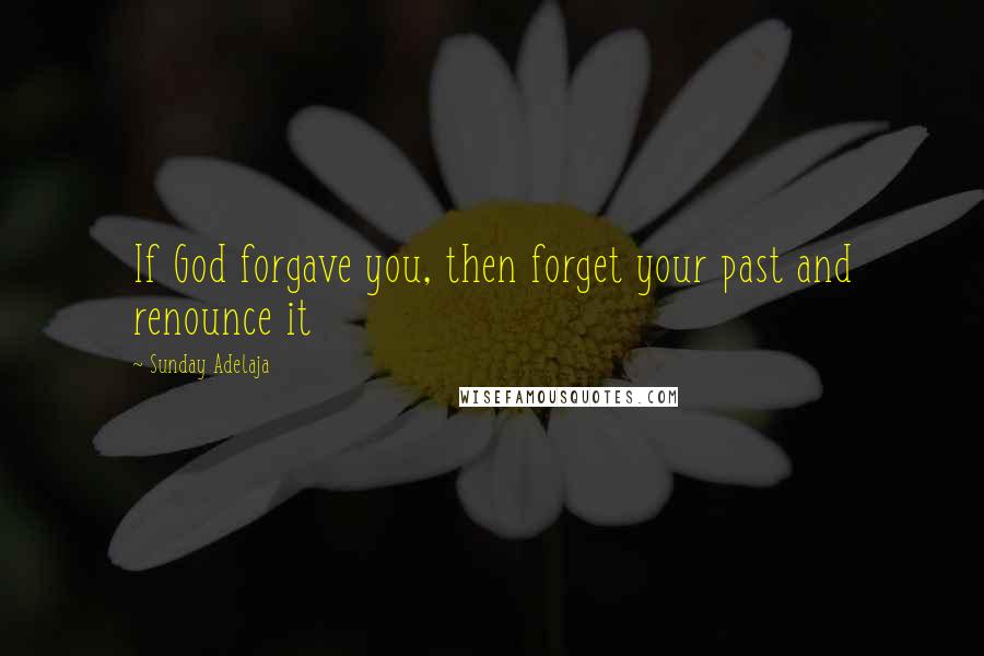 Sunday Adelaja Quotes: If God forgave you, then forget your past and renounce it