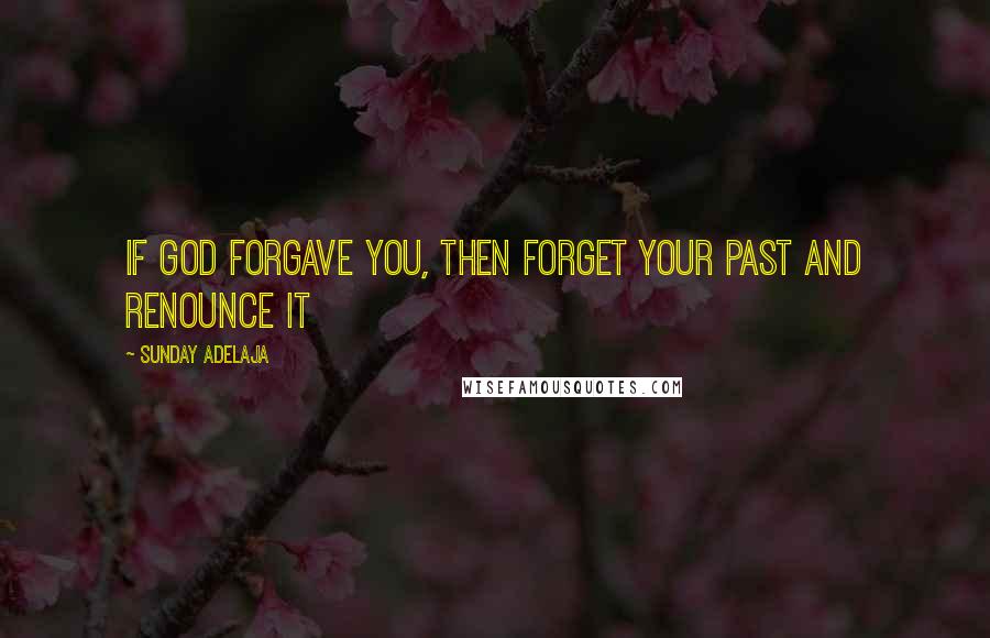 Sunday Adelaja Quotes: If God forgave you, then forget your past and renounce it