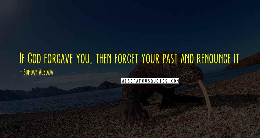 Sunday Adelaja Quotes: If God forgave you, then forget your past and renounce it