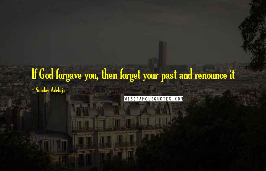 Sunday Adelaja Quotes: If God forgave you, then forget your past and renounce it