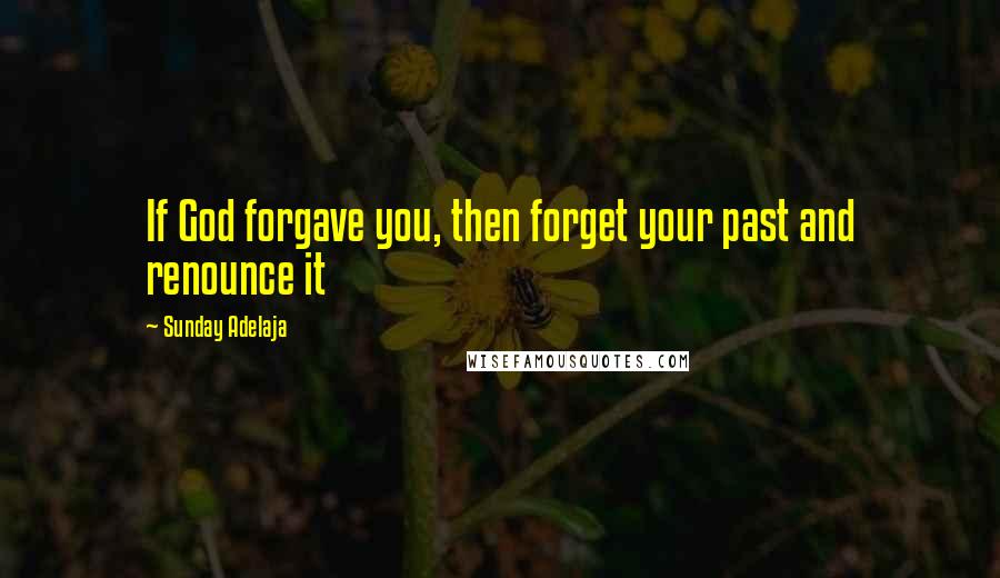 Sunday Adelaja Quotes: If God forgave you, then forget your past and renounce it