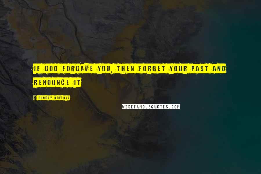 Sunday Adelaja Quotes: If God forgave you, then forget your past and renounce it