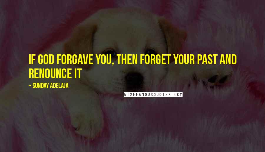 Sunday Adelaja Quotes: If God forgave you, then forget your past and renounce it