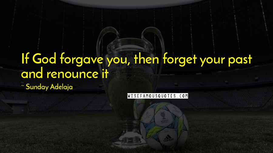 Sunday Adelaja Quotes: If God forgave you, then forget your past and renounce it