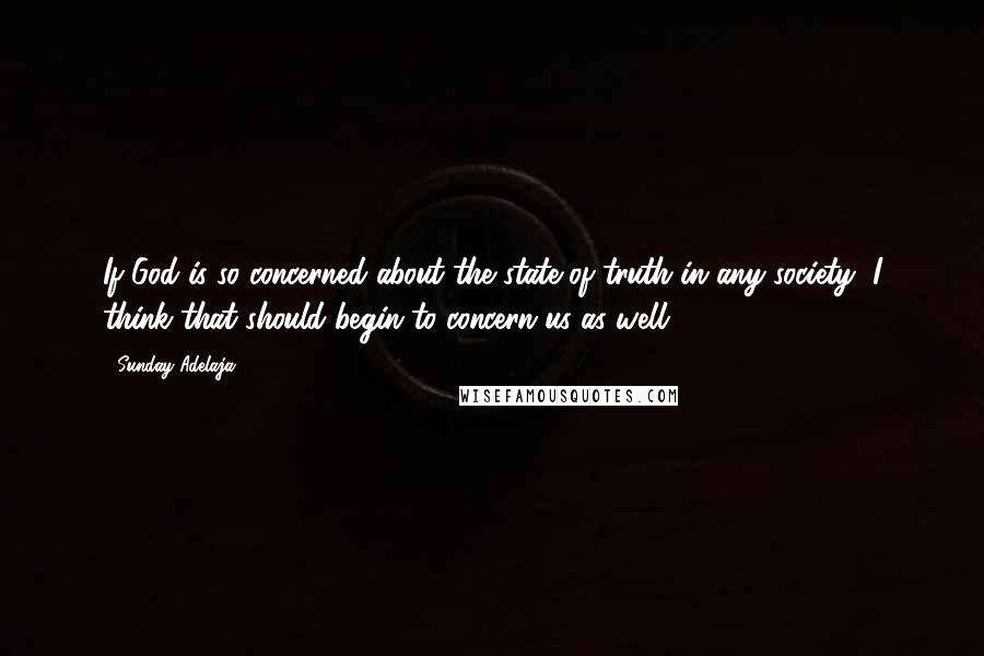 Sunday Adelaja Quotes: If God is so concerned about the state of truth in any society, I think that should begin to concern us as well
