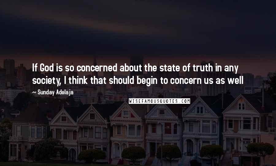 Sunday Adelaja Quotes: If God is so concerned about the state of truth in any society, I think that should begin to concern us as well