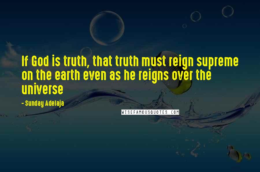 Sunday Adelaja Quotes: If God is truth, that truth must reign supreme on the earth even as he reigns over the universe