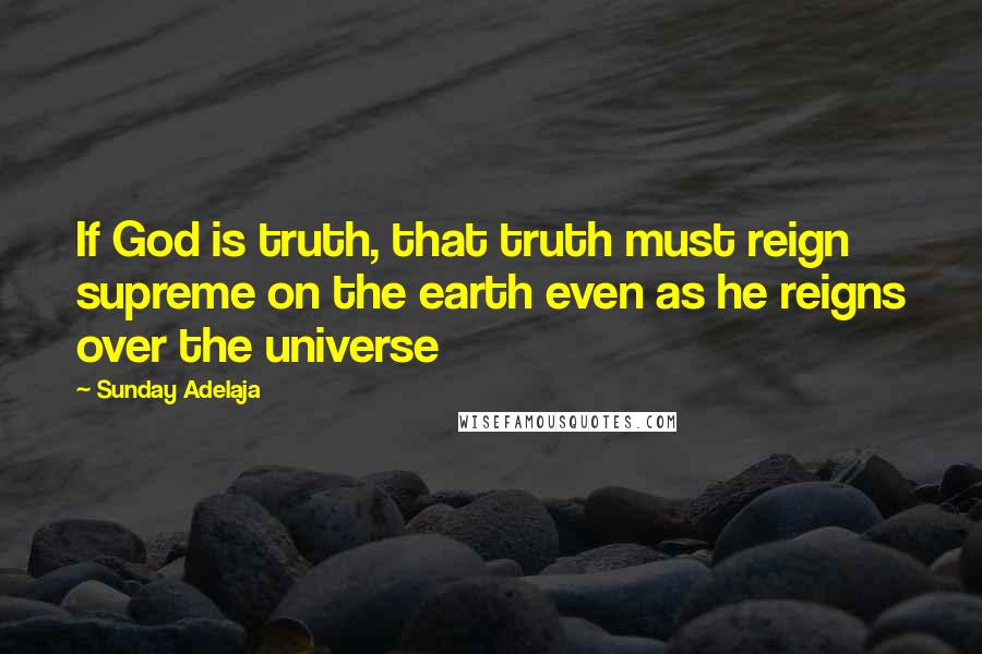 Sunday Adelaja Quotes: If God is truth, that truth must reign supreme on the earth even as he reigns over the universe