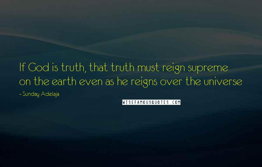 Sunday Adelaja Quotes: If God is truth, that truth must reign supreme on the earth even as he reigns over the universe