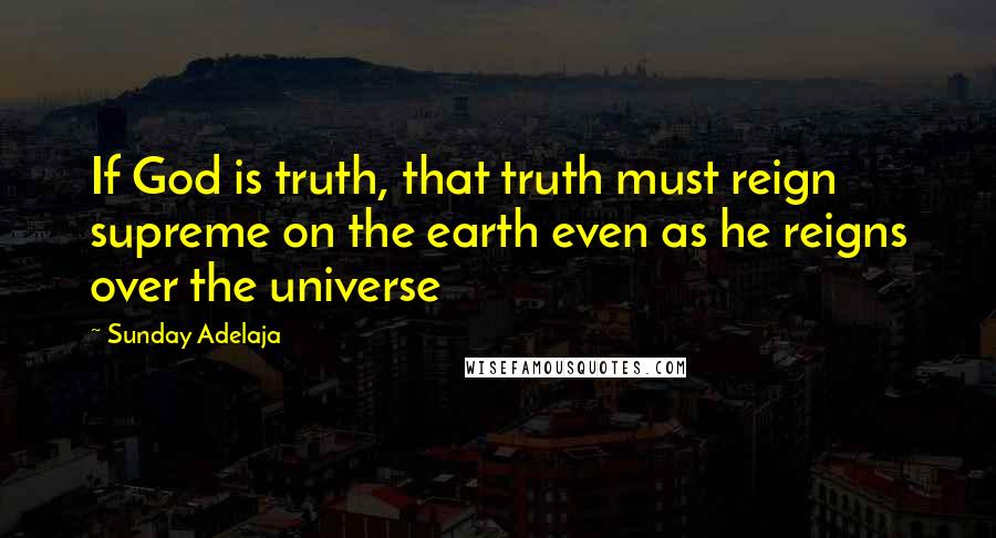 Sunday Adelaja Quotes: If God is truth, that truth must reign supreme on the earth even as he reigns over the universe