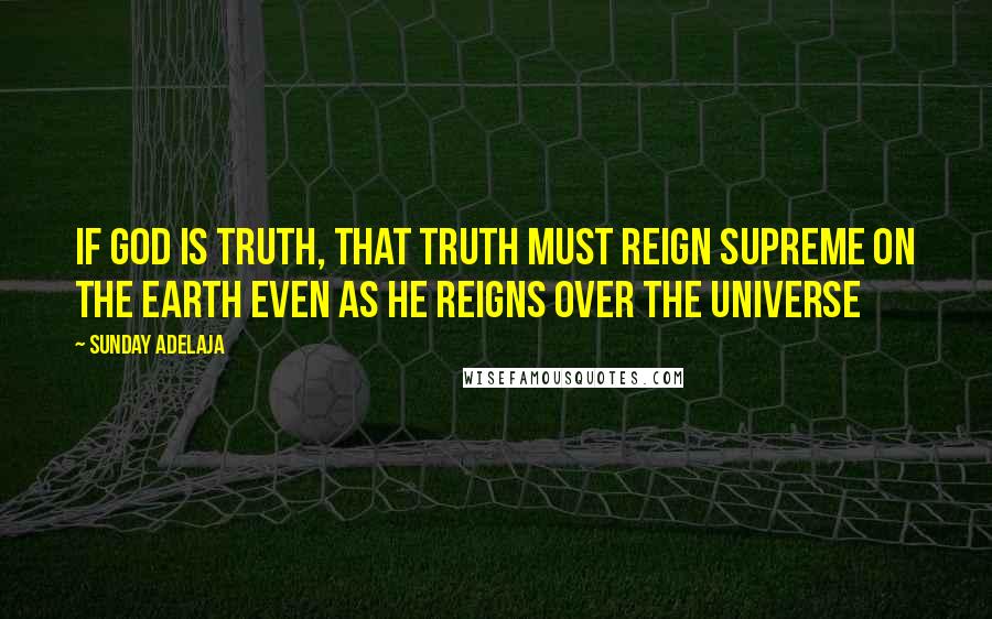 Sunday Adelaja Quotes: If God is truth, that truth must reign supreme on the earth even as he reigns over the universe