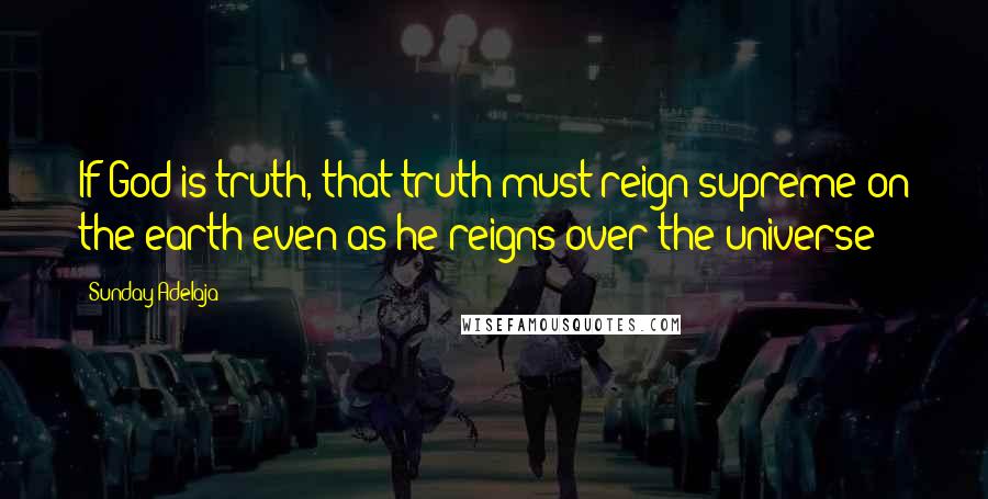 Sunday Adelaja Quotes: If God is truth, that truth must reign supreme on the earth even as he reigns over the universe