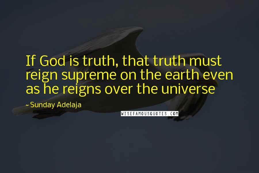 Sunday Adelaja Quotes: If God is truth, that truth must reign supreme on the earth even as he reigns over the universe