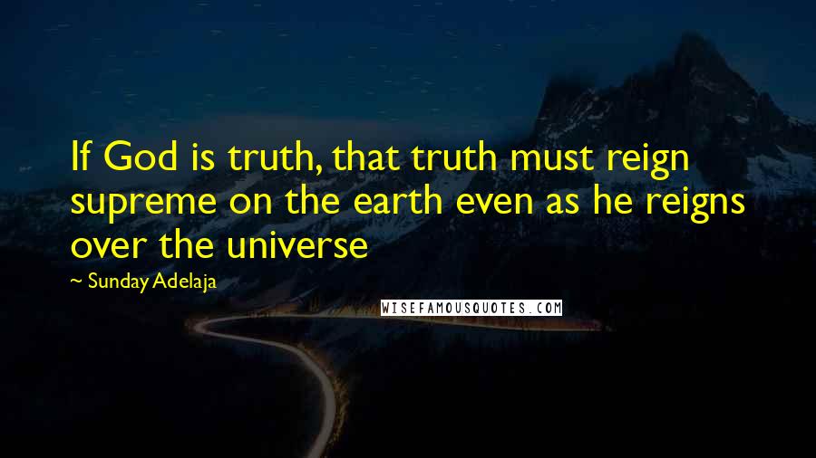 Sunday Adelaja Quotes: If God is truth, that truth must reign supreme on the earth even as he reigns over the universe