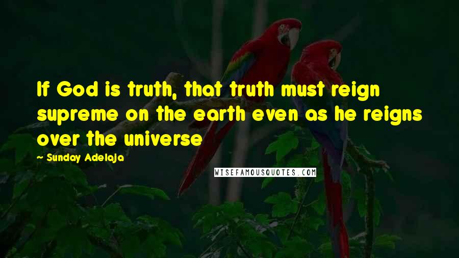 Sunday Adelaja Quotes: If God is truth, that truth must reign supreme on the earth even as he reigns over the universe