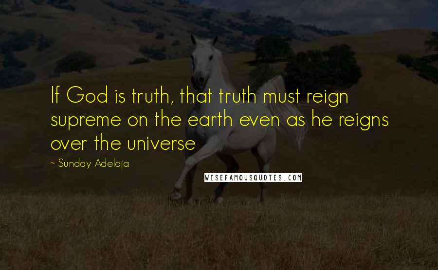 Sunday Adelaja Quotes: If God is truth, that truth must reign supreme on the earth even as he reigns over the universe