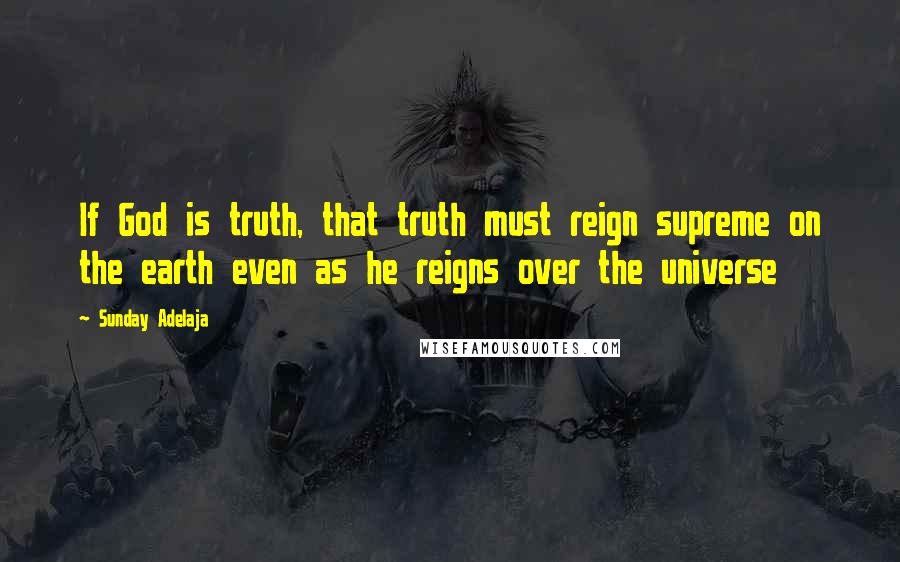 Sunday Adelaja Quotes: If God is truth, that truth must reign supreme on the earth even as he reigns over the universe