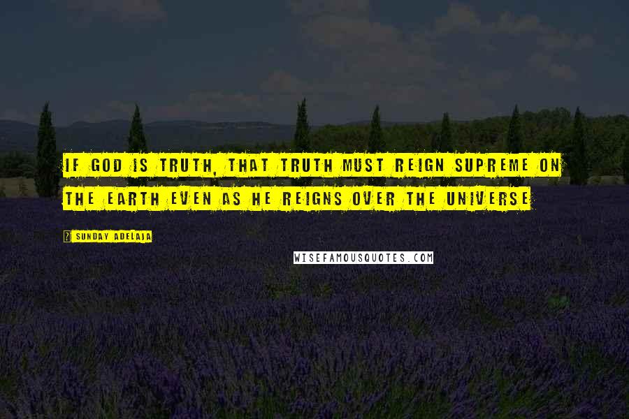 Sunday Adelaja Quotes: If God is truth, that truth must reign supreme on the earth even as he reigns over the universe