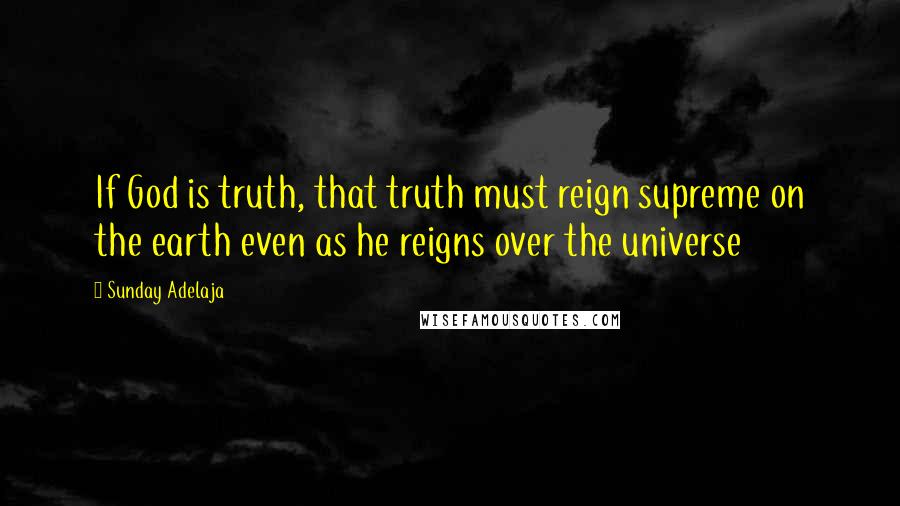 Sunday Adelaja Quotes: If God is truth, that truth must reign supreme on the earth even as he reigns over the universe