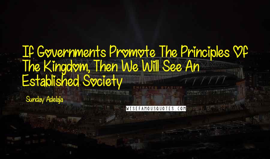 Sunday Adelaja Quotes: If Governments Promote The Principles Of The Kingdom, Then We Will See An Established Society