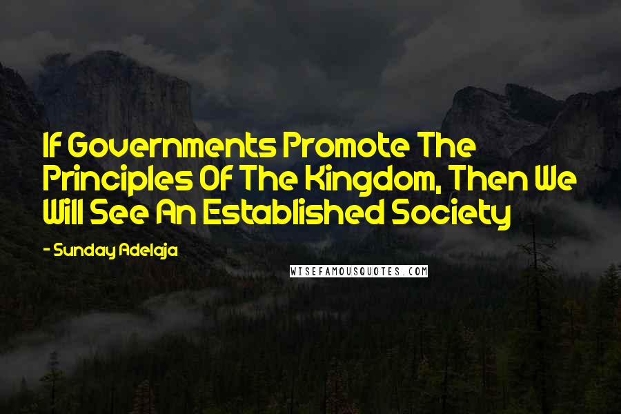 Sunday Adelaja Quotes: If Governments Promote The Principles Of The Kingdom, Then We Will See An Established Society