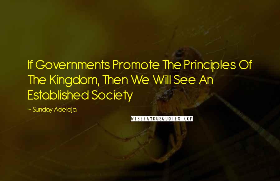 Sunday Adelaja Quotes: If Governments Promote The Principles Of The Kingdom, Then We Will See An Established Society