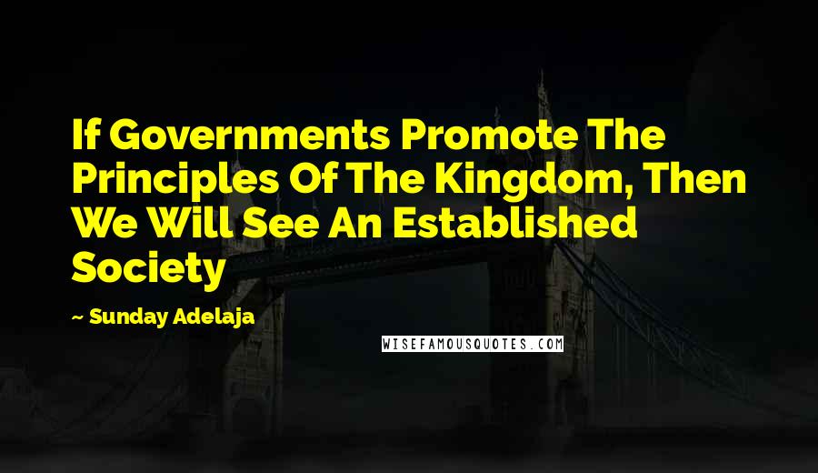 Sunday Adelaja Quotes: If Governments Promote The Principles Of The Kingdom, Then We Will See An Established Society