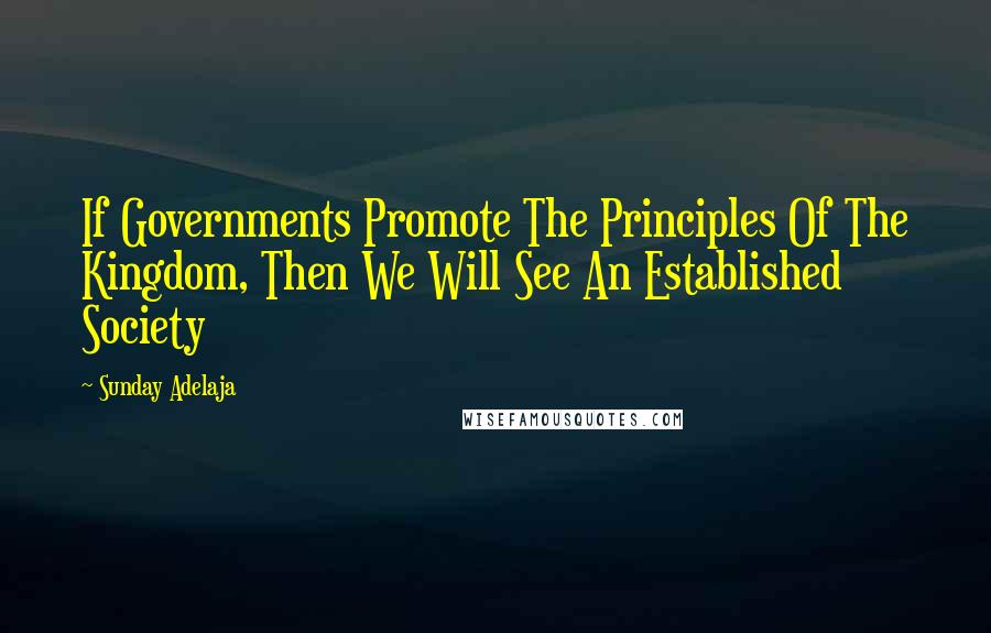 Sunday Adelaja Quotes: If Governments Promote The Principles Of The Kingdom, Then We Will See An Established Society